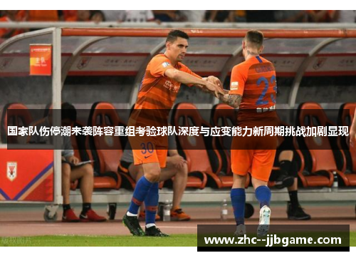 国家队伤停潮来袭阵容重组考验球队深度与应变能力新周期挑战加剧显现 国家队伤停潮来袭阵容重组考验球队深度与应变能力新周期挑战加剧显现