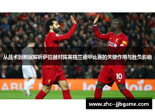 从战术到数据解析萨拉赫对阵英格兰德甲比赛的关键作用与胜负影响 从战术到数据解析萨拉赫对阵英格兰德甲比赛的关键作用与胜负影响