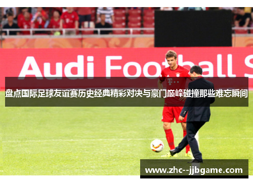 盘点国际足球友谊赛历史经典精彩对决与豪门巅峰碰撞那些难忘瞬间 盘点国际足球友谊赛历史经典精彩对决与豪门巅峰碰撞那些难忘瞬间