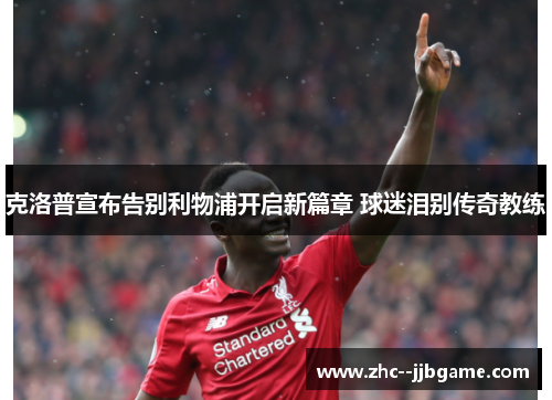 克洛普宣布告别利物浦开启新篇章 球迷泪别传奇教练 克洛普宣布告别利物浦开启新篇章 球迷泪别传奇教练
