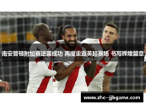 南安普顿附加赛逆袭成功 再度重返英超赛场 书写辉煌篇章 南安普顿附加赛逆袭成功 再度重返英超赛场 书写辉煌篇章