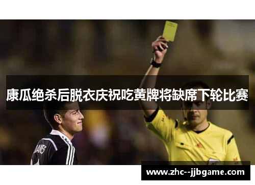 康瓜绝杀后脱衣庆祝吃黄牌将缺席下轮比赛 康瓜绝杀后脱衣庆祝吃黄牌将缺席下轮比赛