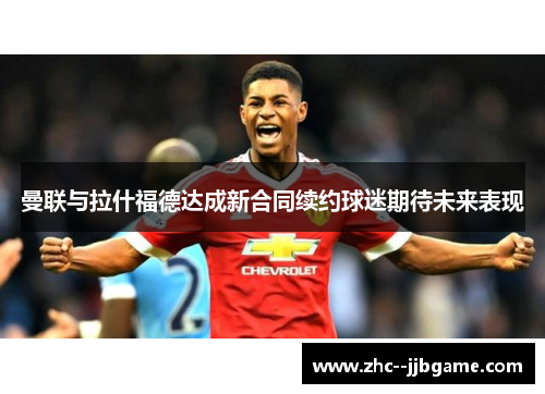 曼联与拉什福德达成新合同续约球迷期待未来表现 曼联与拉什福德达成新合同续约球迷期待未来表现