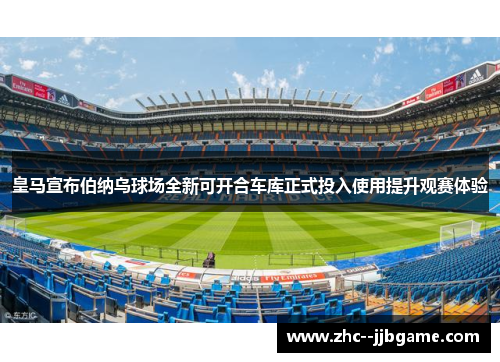 皇马宣布伯纳乌球场全新可开合车库正式投入使用提升观赛体验
