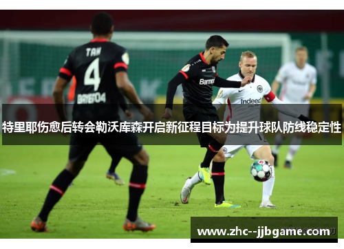 特里耶伤愈后转会勒沃库森开启新征程目标为提升球队防线稳定性 特里耶伤愈后转会勒沃库森开启新征程目标为提升球队防线稳定性