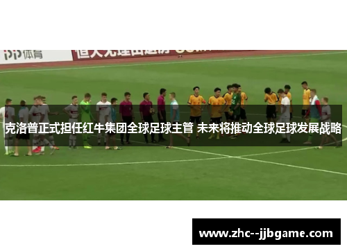 克洛普正式担任红牛集团全球足球主管 未来将推动全球足球发展战略 克洛普正式担任红牛集团全球足球主管 未来将推动全球足球发展战略