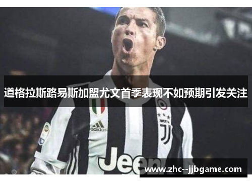 道格拉斯路易斯加盟尤文首季表现不如预期引发关注 道格拉斯路易斯加盟尤文首季表现不如预期引发关注