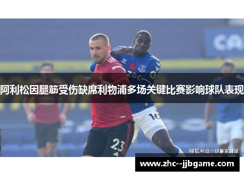 阿利松因腿筋受伤缺席利物浦多场关键比赛影响球队表现 阿利松因腿筋受伤缺席利物浦多场关键比赛影响球队表现