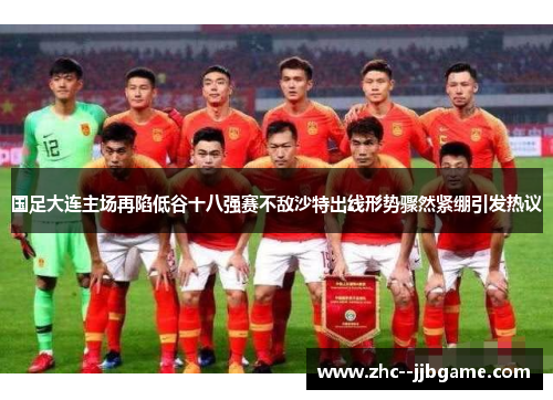 国足大连主场再陷低谷十八强赛不敌沙特出线形势骤然紧绷引发热议 国足大连主场再陷低谷十八强赛不敌沙特出线形势骤然紧绷引发热议