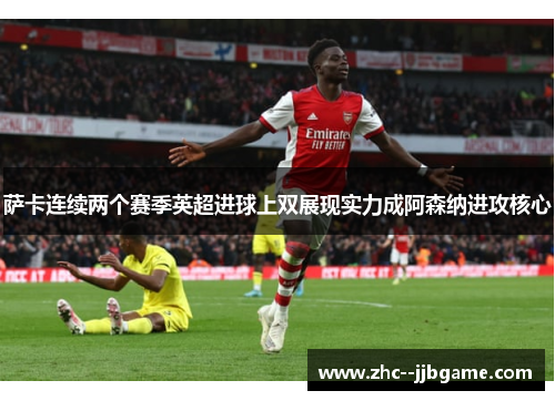 萨卡连续两个赛季英超进球上双展现实力成阿森纳进攻核心 萨卡连续两个赛季英超进球上双展现实力成阿森纳进攻核心