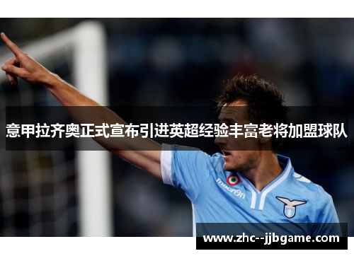 意甲拉齐奥正式宣布引进英超经验丰富老将加盟球队 意甲拉齐奥正式宣布引进英超经验丰富老将加盟球队