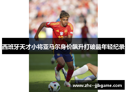 西班牙天才小将亚马尔身价飙升打破最年轻纪录 西班牙天才小将亚马尔身价飙升打破最年轻纪录